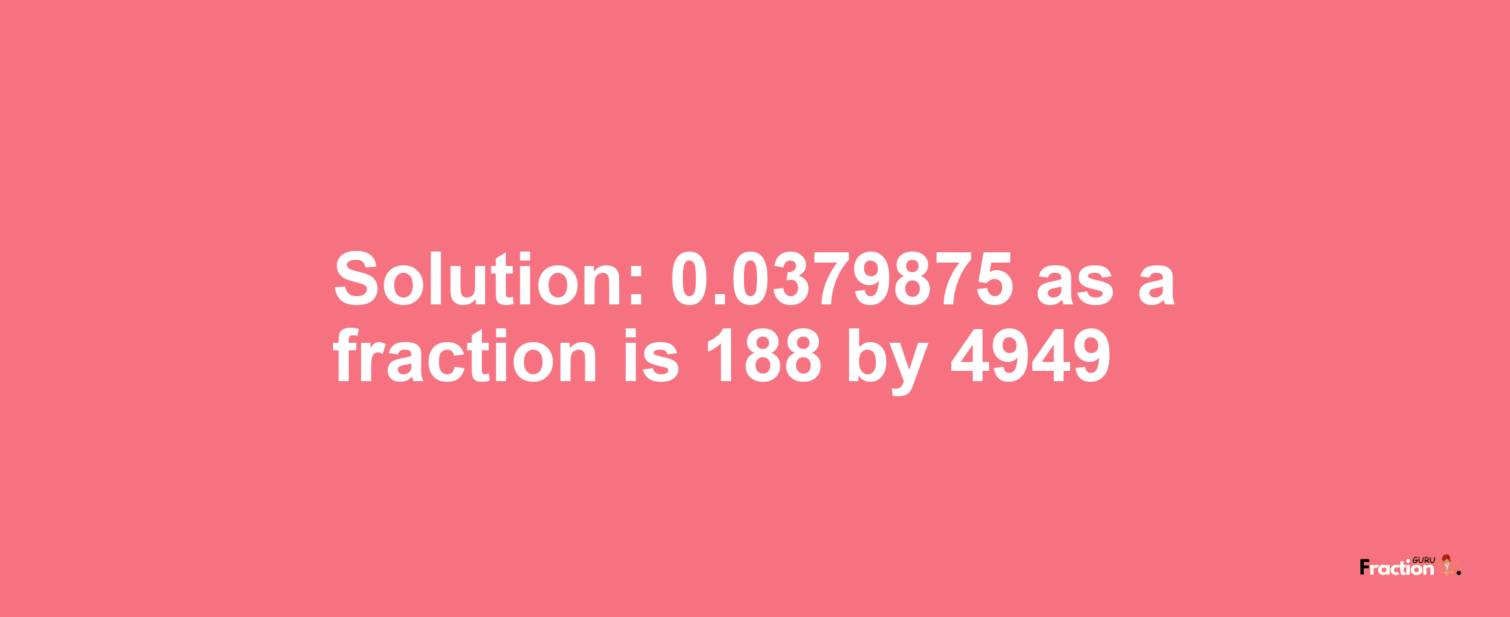 Solution:0.0379875 as a fraction is 188/4949